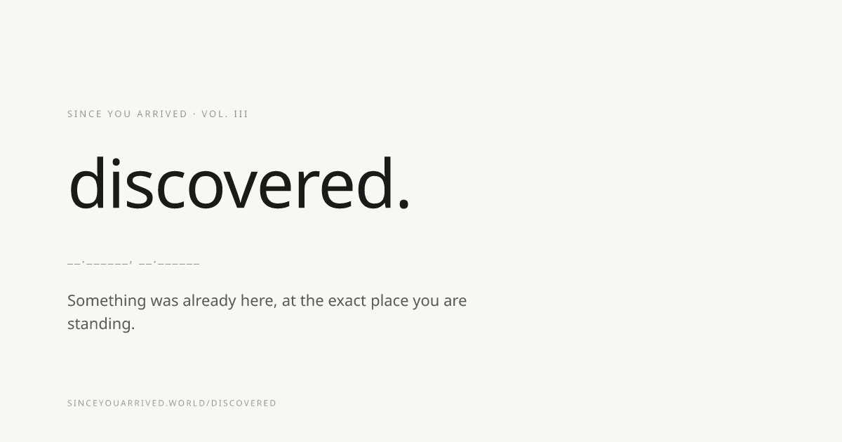 Since You Arrived, Volume III, Discovered: a white card reading 'discovered.' and 'Something was already here, at the exact place you are standing.'