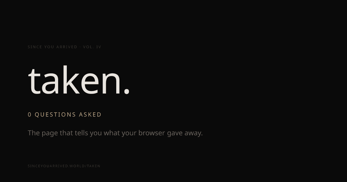 Since You Arrived, Volume IV, Taken: a black card reading 'taken.', '0 questions asked', and 'The page that tells you what your browser gave away.'